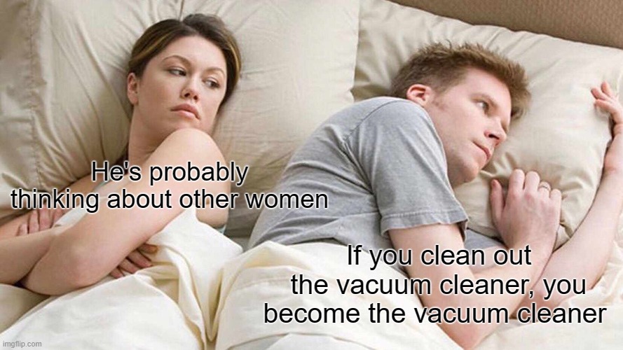 Our thoughts are evolving | He's probably thinking about other women; If you clean out the vacuum cleaner, you become the vacuum cleaner | image tagged in memes,i bet he's thinking about other women | made w/ Imgflip meme maker