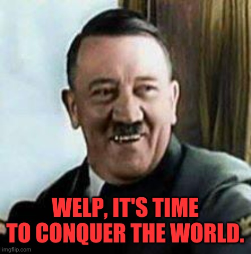 laughing hitler | WELP, IT'S TIME TO CONQUER THE WORLD. | image tagged in laughing hitler | made w/ Imgflip meme maker