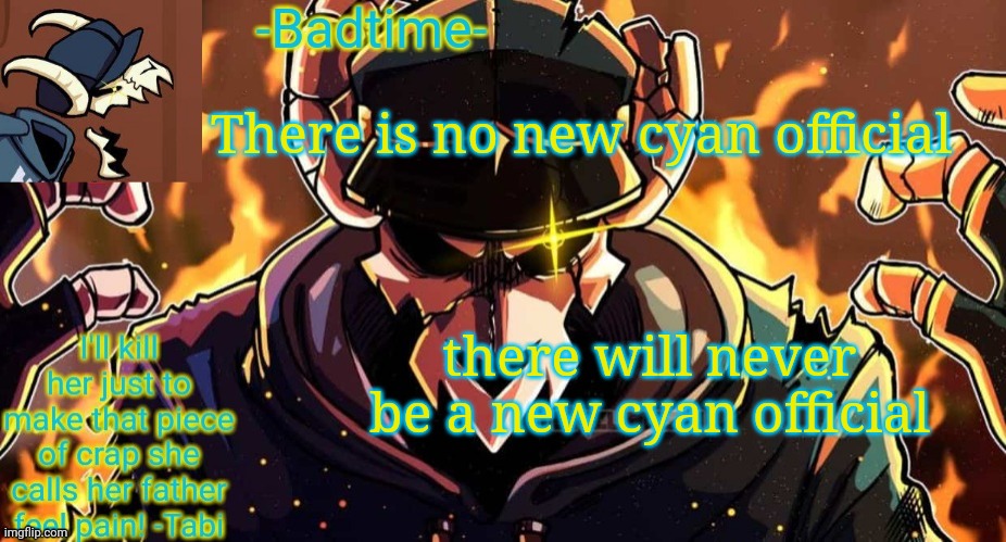 None of you will EVER match their greatness NONE OF YOU | There is no new cyan official; there will never be a new cyan official | image tagged in badtime rage | made w/ Imgflip meme maker