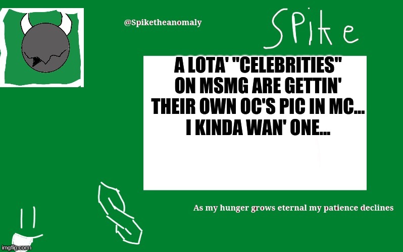 A LOTA' "CELEBRITIES" ON MSMG ARE GETTIN' THEIR OWN OC'S PIC IN MC...
I KINDA WAN' ONE... | image tagged in 1st temp | made w/ Imgflip meme maker