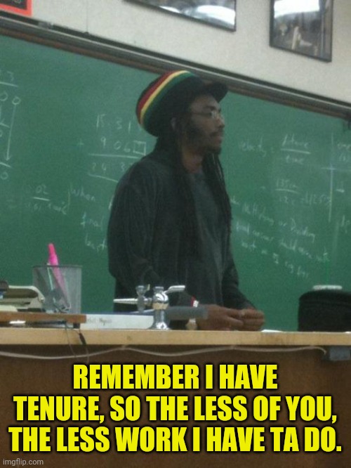 Leftist Teachers on Abortions be like... | REMEMBER I HAVE TENURE, SO THE LESS OF YOU, THE LESS WORK I HAVE TA DO. | image tagged in memes,rasta science teacher,teachers,abortion,abortion is murder | made w/ Imgflip meme maker