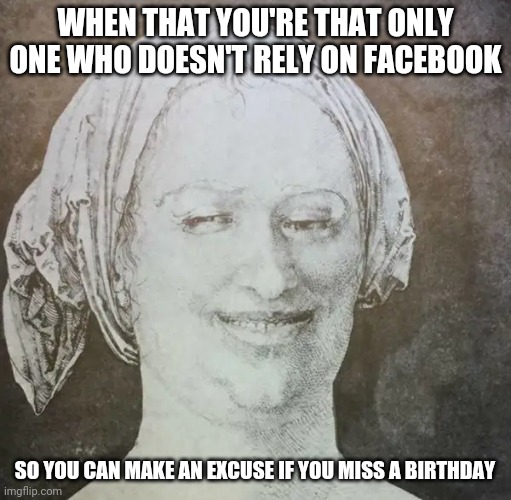 Facebook nah | WHEN THAT YOU'RE THAT ONLY ONE WHO DOESN'T RELY ON FACEBOOK; SO YOU CAN MAKE AN EXCUSE IF YOU MISS A BIRTHDAY | image tagged in memes,facebook,funny memes | made w/ Imgflip meme maker