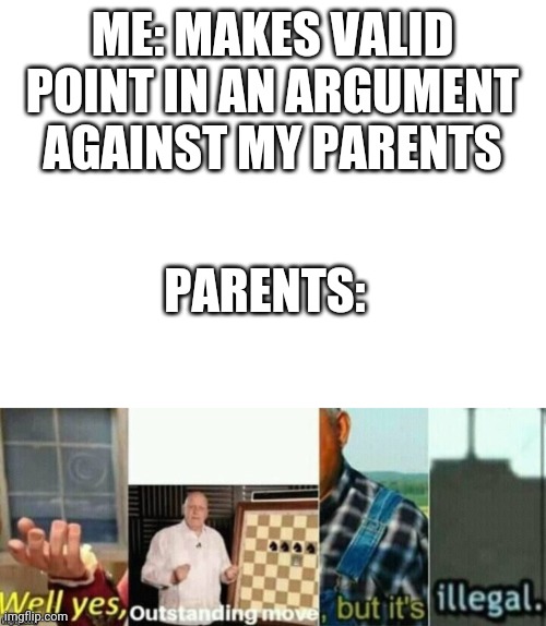 Ok | ME: MAKES VALID POINT IN AN ARGUMENT AGAINST MY PARENTS; PARENTS: | image tagged in blank white template,well yes outstanding move but it's illegal | made w/ Imgflip meme maker