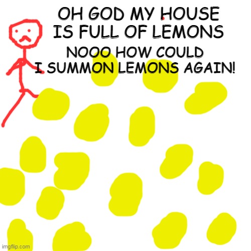 Blank Transparent Square Meme | OH GOD MY HOUSE IS FULL OF LEMONS NOOO HOW COULD I SUMMON LEMONS AGAIN! | image tagged in memes,blank transparent square | made w/ Imgflip meme maker