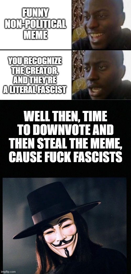 FUNNY NON-POLITICAL MEME; YOU RECOGNIZE THE CREATOR, AND THEY'RE A LITERAL FASCIST; WELL THEN, TIME TO DOWNVOTE AND THEN STEAL THE MEME, CAUSE FUCK FASCISTS | image tagged in oh yeah oh no,v for vendetta statement | made w/ Imgflip meme maker