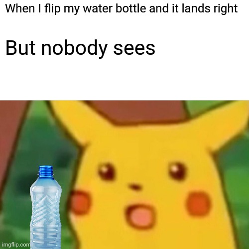 When my water bottle lands straight | When I flip my water bottle and it lands right; But nobody sees | image tagged in memes,surprised pikachu | made w/ Imgflip meme maker