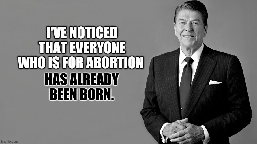 Ronald Reagan | I'VE NOTICED THAT EVERYONE WHO IS FOR ABORTION HAS ALREADY BEEN BORN. | image tagged in ronald reagan | made w/ Imgflip meme maker