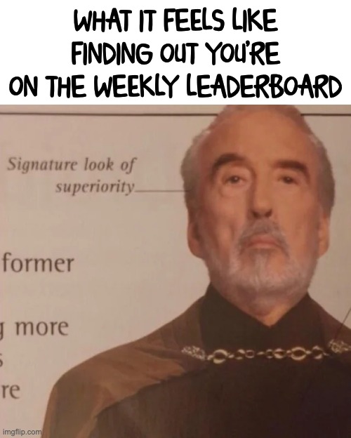 Ooh | WHAT IT FEELS LIKE FINDING OUT YOU'RE ON THE WEEKLY LEADERBOARD | image tagged in signature look of superiority | made w/ Imgflip meme maker