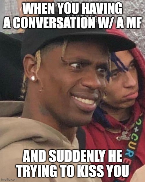 travis scott funny | WHEN YOU HAVING A CONVERSATION W/ A MF; AND SUDDENLY HE TRYING TO KISS YOU | image tagged in travis,travis scott,funny memes | made w/ Imgflip meme maker