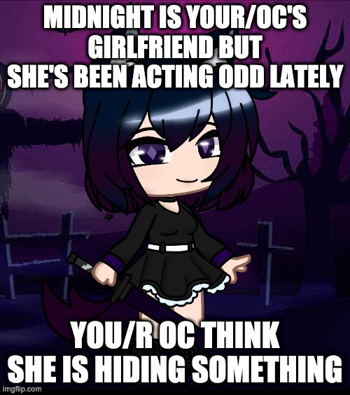 wdyd | MIDNIGHT IS YOUR/OC'S GIRLFRIEND BUT SHE'S BEEN ACTING ODD LATELY; YOU/R OC THINK SHE IS HIDING SOMETHING | image tagged in midnight | made w/ Imgflip meme maker