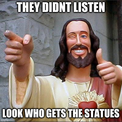 and Trudeau lol | THEY DIDNT LISTEN LOOK WHO GETS THE STATUES | image tagged in memes,buddy christ | made w/ Imgflip meme maker