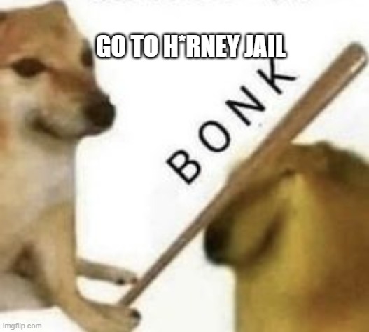 Bonk | GO TO H*RNEY JAIL | image tagged in bonk | made w/ Imgflip meme maker