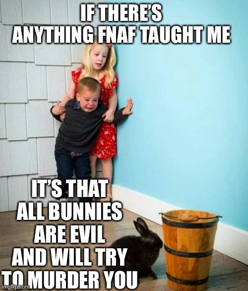 Rabbits. | IF THERE’S ANYTHING FNAF TAUGHT ME; IT’S THAT ALL BUNNIES ARE EVIL AND WILL TRY TO MURDER YOU | image tagged in children scared of rabbit | made w/ Imgflip meme maker