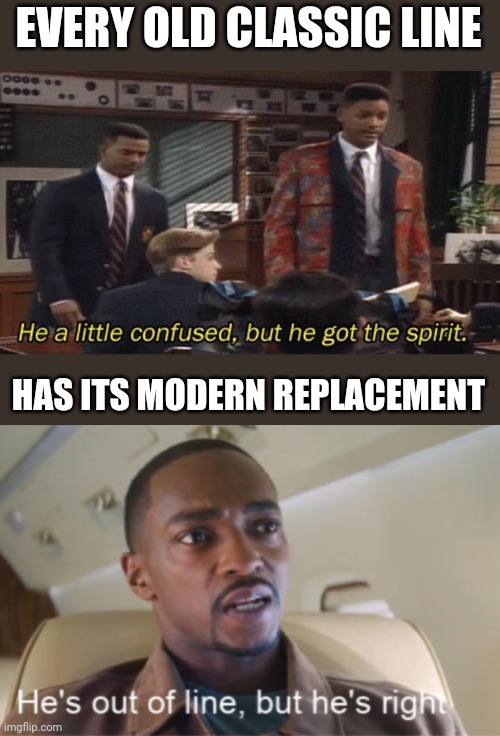 Same thing lol | EVERY OLD CLASSIC LINE; HAS ITS MODERN REPLACEMENT | image tagged in fresh prince he a little confused but he got the spirit,he's out of line but he's right isolated | made w/ Imgflip meme maker