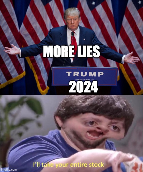 MORE LIES; 2024 | image tagged in donald trump,i'll take your entire stock | made w/ Imgflip meme maker