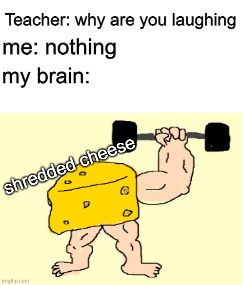 Shredded CHEESE | Teacher: why are you laughing; me: nothing; my brain:; shredded cheese | image tagged in memes | made w/ Imgflip meme maker