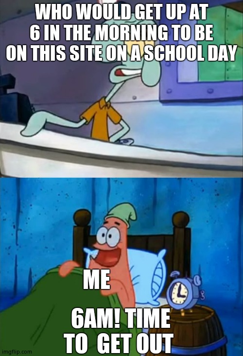 Anyways GM | WHO WOULD GET UP AT 6 IN THE MORNING TO BE ON THIS SITE ON A SCHOOL DAY; ME; 6AM! TIME TO  GET OUT | image tagged in squidward and patrick 3 am,true story bro | made w/ Imgflip meme maker