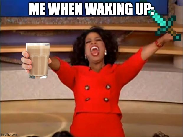 true facts man i like chocy milk | ME WHEN WAKING UP: | image tagged in memes,oprah you get a | made w/ Imgflip meme maker