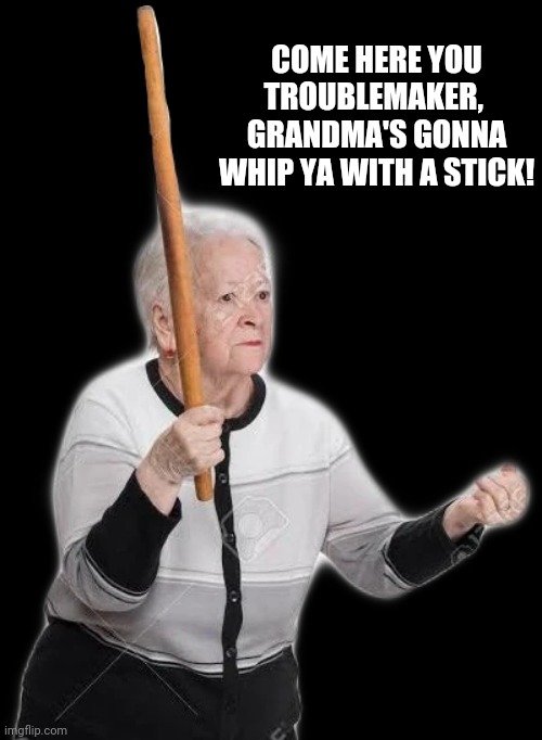 COME HERE YOU TROUBLEMAKER, 
GRANDMA'S GONNA WHIP YA WITH A STICK! | made w/ Imgflip meme maker