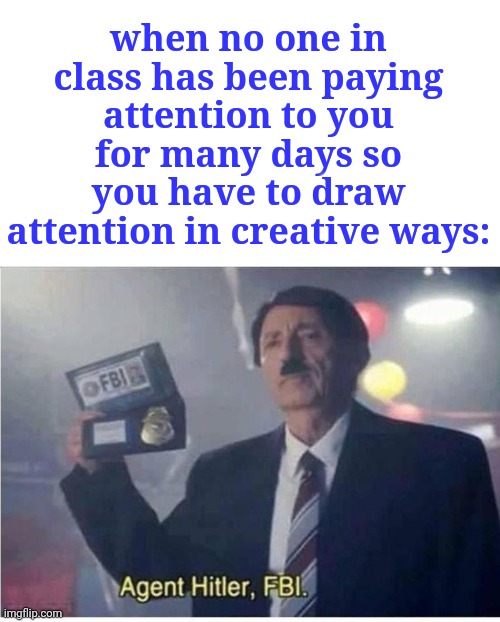 Class presentation | when no one in class has been paying attention to you for many days so you have to draw attention in creative ways: | image tagged in agent hitler fbi | made w/ Imgflip meme maker