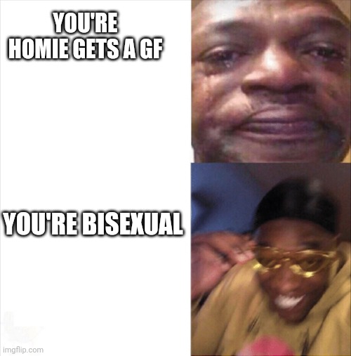 Sad Happy | YOU'RE HOMIE GETS A GF; YOU'RE BISEXUAL | image tagged in sad happy | made w/ Imgflip meme maker