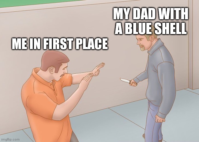 Wikihow defend against knife | ME IN FIRST PLACE MY DAD WITH A BLUE SHELL | image tagged in wikihow defend against knife | made w/ Imgflip meme maker