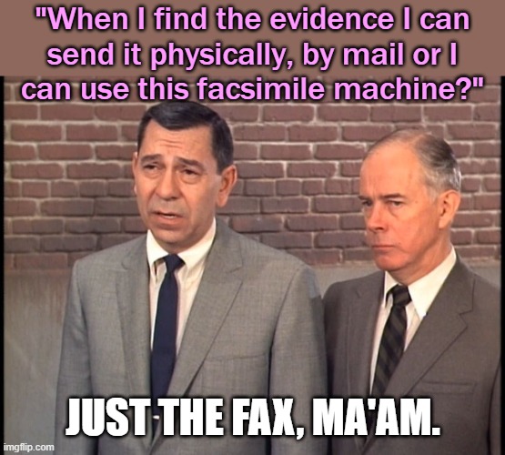 Bad jokes, bad jokes; what you gonna do when they come for you? | "When I find the evidence I can
send it physically, by mail or I
can use this facsimile machine?"; JUST THE FAX, MA'AM. | image tagged in dragnet,pun,classic,tv show | made w/ Imgflip meme maker