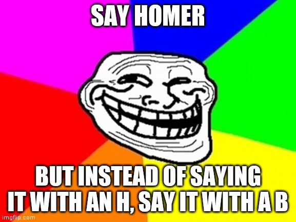 Troll Face Colored Meme | SAY HOMER BUT INSTEAD OF SAYING IT WITH AN H, SAY IT WITH A B | image tagged in memes,troll face colored | made w/ Imgflip meme maker