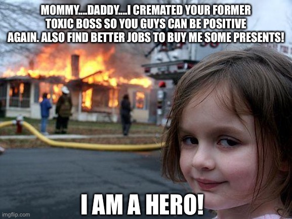 Disaster Girl Meme | MOMMY....DADDY....I CREMATED YOUR FORMER TOXIC BOSS SO YOU GUYS CAN BE POSITIVE AGAIN. ALSO FIND BETTER JOBS TO BUY ME SOME PRESENTS! I AM A HERO! | image tagged in memes,disaster girl,boss,presents,jobs,hero | made w/ Imgflip meme maker