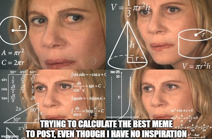calculations go brrrrrrrr | TRYING TO CALCULATE THE BEST MEME TO POST, EVEN THOUGH I HAVE NO INSPIRATION | image tagged in calculating meme | made w/ Imgflip meme maker