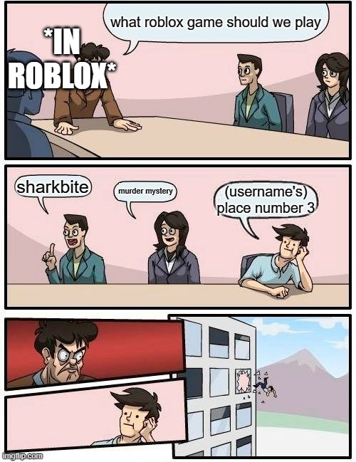 Boardroom Meeting Suggestion Meme | *IN ROBLOX*; what roblox game should we play; sharkbite; murder mystery; (username's) place number 3 | image tagged in memes,boardroom meeting suggestion | made w/ Imgflip meme maker