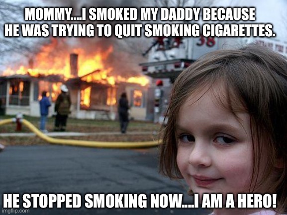 Smoked | MOMMY....I SMOKED MY DADDY BECAUSE HE WAS TRYING TO QUIT SMOKING CIGARETTES. HE STOPPED SMOKING NOW....I AM A HERO! | image tagged in memes,disaster girl,smoking,cigarettes,mommy,quit | made w/ Imgflip meme maker