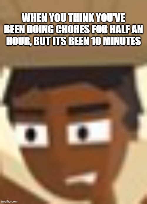 Pain | WHEN YOU THINK YOU'VE BEEN DOING CHORES FOR HALF AN HOUR, BUT ITS BEEN 10 MINUTES | image tagged in what | made w/ Imgflip meme maker