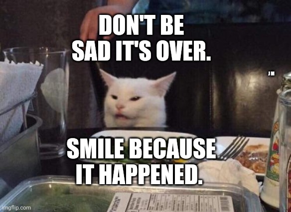 Salad cat | DON'T BE SAD IT'S OVER. J M; SMILE BECAUSE IT HAPPENED. | image tagged in salad cat | made w/ Imgflip meme maker