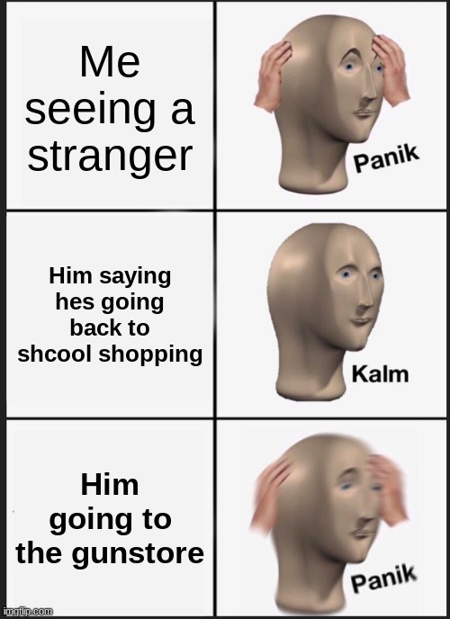 Panik Kalm Panik Meme | Me seeing a stranger; Him saying hes going back to shcool shopping; Him going to the gunstore | image tagged in memes,panik kalm panik | made w/ Imgflip meme maker