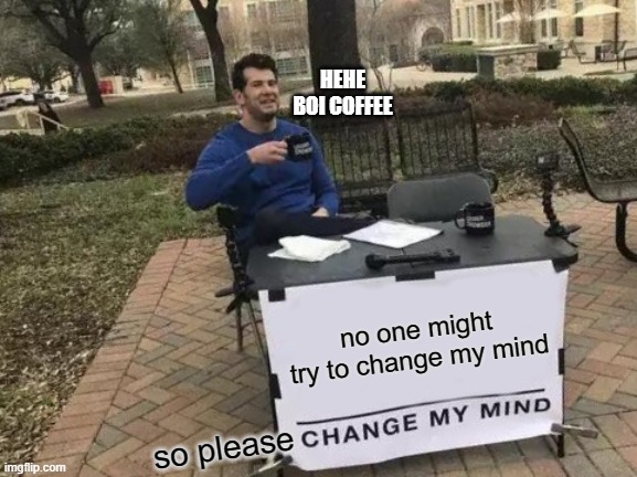 PARADOX OF THE MEME 2 | HEHE BOI COFFEE; no one might try to change my mind; so please | image tagged in memes,change my mind | made w/ Imgflip meme maker