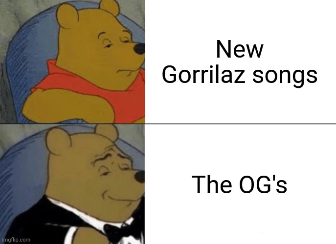 The old ones are the best | New Gorrilaz songs; The OG's | image tagged in memes,tuxedo winnie the pooh | made w/ Imgflip meme maker