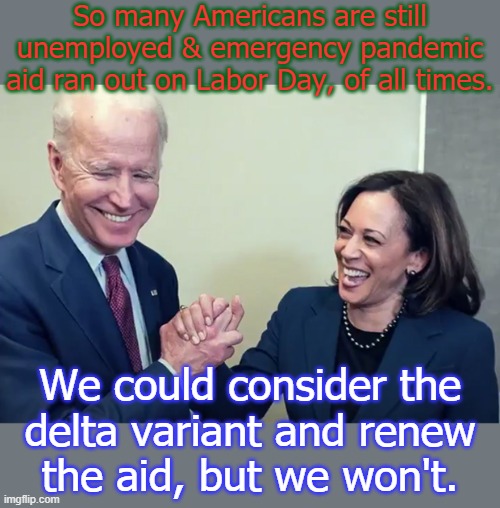 Neoliberal administration & Congress. | So many Americans are still unemployed & emergency pandemic aid ran out on Labor Day, of all times. We could consider the
delta variant and renew
the aid, but we won't. | image tagged in biden kamala laughing,because capitalism,poverty | made w/ Imgflip meme maker