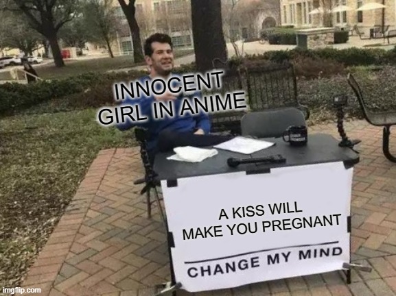 Change My Mind | INNOCENT GIRL IN ANIME; A KISS WILL MAKE YOU PREGNANT | image tagged in memes,change my mind | made w/ Imgflip meme maker