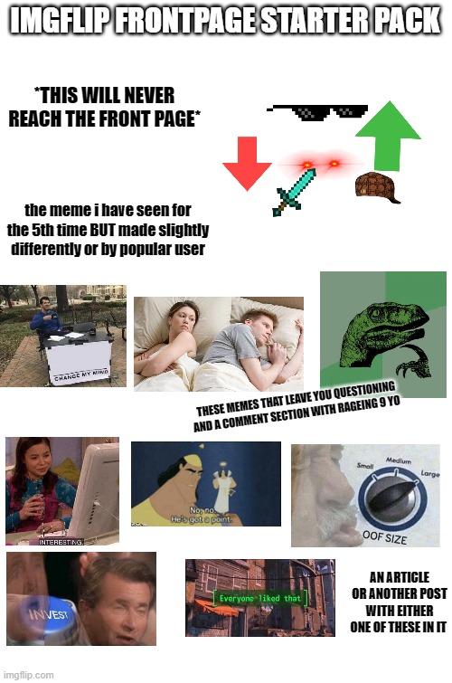 fight me, its true | IMGFLIP FRONTPAGE STARTER PACK; *THIS WILL NEVER REACH THE FRONT PAGE*; the meme i have seen for the 5th time BUT made slightly differently or by popular user; THESE MEMES THAT LEAVE YOU QUESTIONING AND A COMMENT SECTION WITH RAGEING 9 YO; AN ARTICLE OR ANOTHER POST WITH EITHER ONE OF THESE IN IT | image tagged in lol i dont care | made w/ Imgflip meme maker