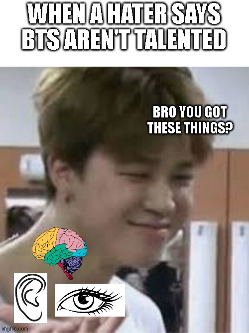 BTS meme | WHEN A HATER SAYS BTS AREN'T TALENTED; BRO YOU GOT THESE THINGS? | image tagged in memes | made w/ Imgflip meme maker