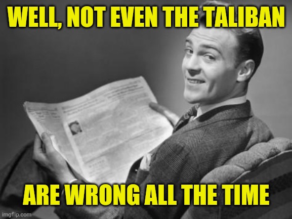 50's newspaper | WELL, NOT EVEN THE TALIBAN ARE WRONG ALL THE TIME | image tagged in 50's newspaper | made w/ Imgflip meme maker