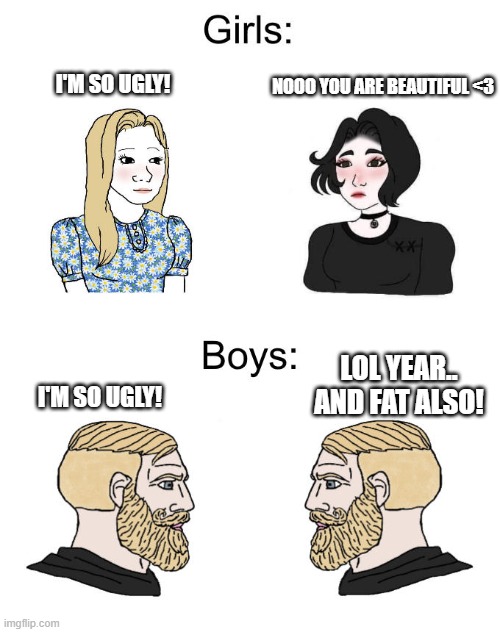 I'm so ugly | NOOO YOU ARE BEAUTIFUL <3; I'M SO UGLY! LOL YEAR.. AND FAT ALSO! I'M SO UGLY! | image tagged in yes chad boys vs girls | made w/ Imgflip meme maker