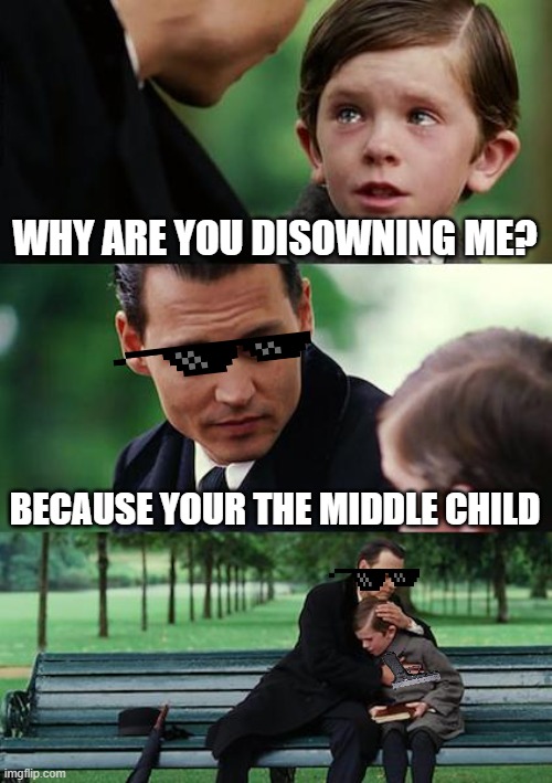 when ur the middle child | WHY ARE YOU DISOWNING ME? BECAUSE YOUR THE MIDDLE CHILD | image tagged in memes | made w/ Imgflip meme maker