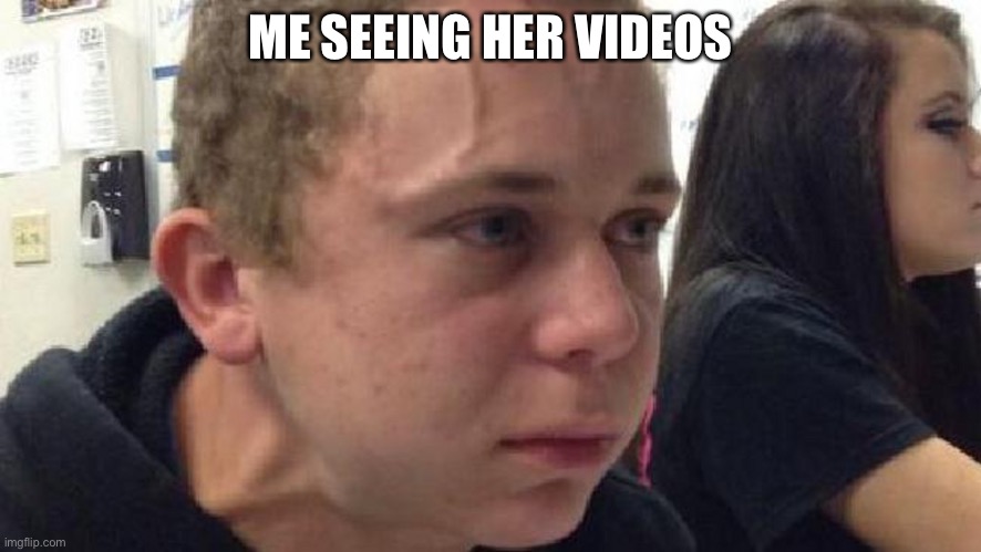 frustrated meme | ME SEEING HER VIDEOS | image tagged in frustrated meme | made w/ Imgflip meme maker