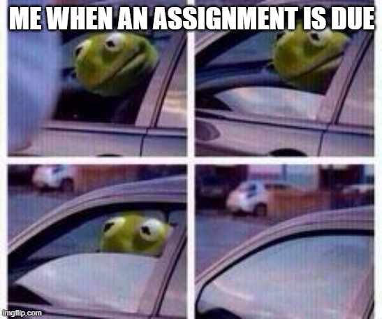 kermit | ME WHEN AN ASSIGNMENT IS DUE | image tagged in kermit rolls up window | made w/ Imgflip meme maker