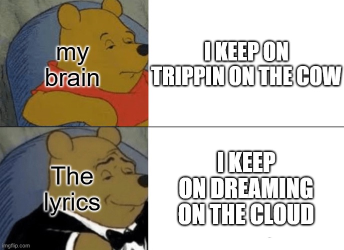 Tuxedo Winnie The Pooh | my brain; I KEEP ON TRIPPIN ON THE COW; I KEEP ON DREAMING ON THE CLOUD; The lyrics | image tagged in memes,tuxedo winnie the pooh | made w/ Imgflip meme maker