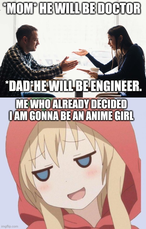 hai | *MOM* HE WILL BE DOCTOR; *DAD*HE WILL BE ENGINEER. ME WHO ALREADY DECIDED I AM GONNA BE AN ANIME GIRL | image tagged in memes,funny memes,funny | made w/ Imgflip meme maker