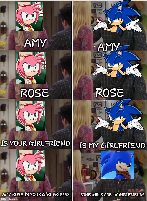 yea....i hate modern sonic |  AMY; AMY; ROSE; ROSE; IS YOUR GIRLFRIEND; IS MY GIRLFRIEND; AMY ROSE IS YOUR GIRLFRIEND; SOME GIRLS ARE MY GIRLFRIENDS | image tagged in phoebe joey | made w/ Imgflip meme maker