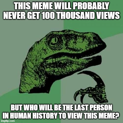 Philosoraptor Meme | THIS MEME WILL PROBABLY NEVER GET 100 THOUSAND VIEWS; BUT WHO WILL BE THE LAST PERSON IN HUMAN HISTORY TO VIEW THIS MEME? | image tagged in memes,philosoraptor | made w/ Imgflip meme maker